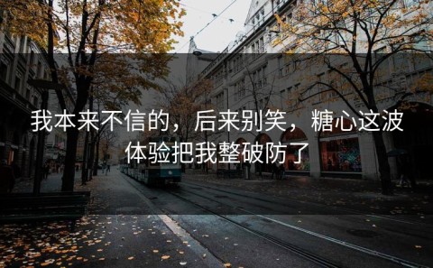 我本来不信的，后来别笑，糖心这波体验把我整破防了