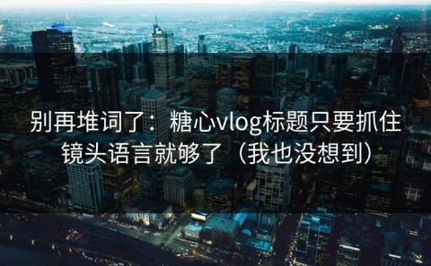 别再堆词了：糖心vlog标题只要抓住镜头语言就够了（我也没想到）