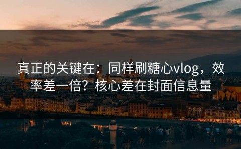 真正的关键在：同样刷糖心vlog，效率差一倍？核心差在封面信息量