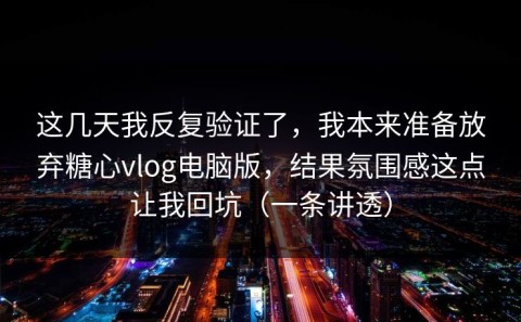 这几天我反复验证了，我本来准备放弃糖心vlog电脑版，结果氛围感这点让我回坑（一条讲透）