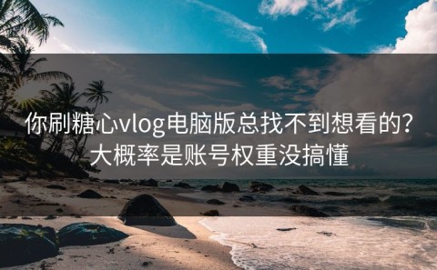 你刷糖心vlog电脑版总找不到想看的？大概率是账号权重没搞懂