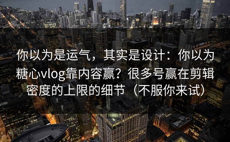 你以为是运气,其实是设计:你以为糖心vlog靠内容赢?很多号赢在剪辑密度的上限的细节(不服你来试) 你以为是运气,其实是设计:你以为糖心vlog靠内容赢?很多号赢在剪辑密度的上限的细节(不服你来试)