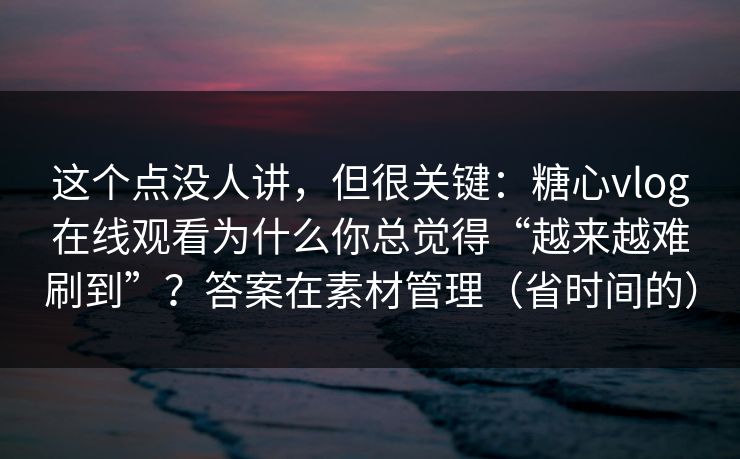 这个点没人讲,但很关键:糖心vlog在线观看为什么你总觉得“越来越难刷到”?答案在素材管理(省时间的) 这个点没人讲,但很关键:糖心vlog在线观看为什么你总觉得“越来越难刷到”?答案在素材管理(省时间的)