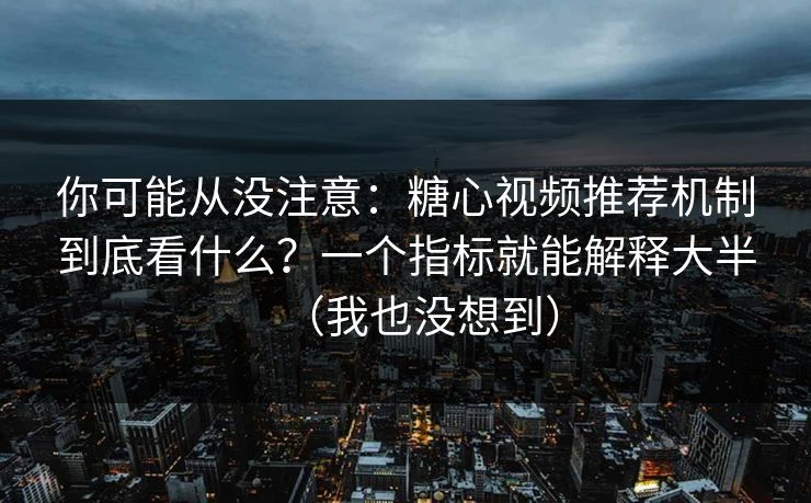你可能从没注意:糖心视频推荐机制到底看什么?一个指标就能解释大半(我也没想到) 你可能从没注意:糖心视频推荐机制到底看什么?一个指标就能解释大半(我也没想到)