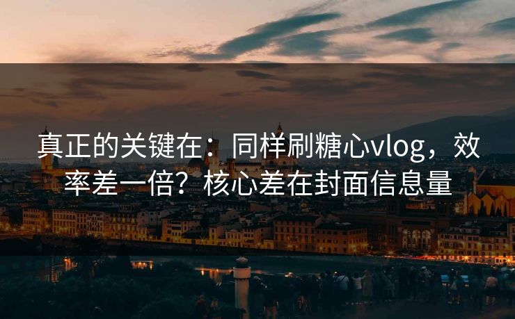 真正的关键在:同样刷糖心vlog,效率差一倍?核心差在封面信息量 真正的关键在:同样刷糖心vlog,效率差一倍?核心差在封面信息量